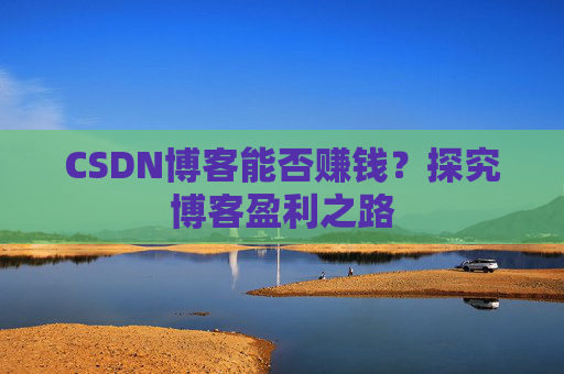 CSDN博客能否赚钱？探究博客盈利之路