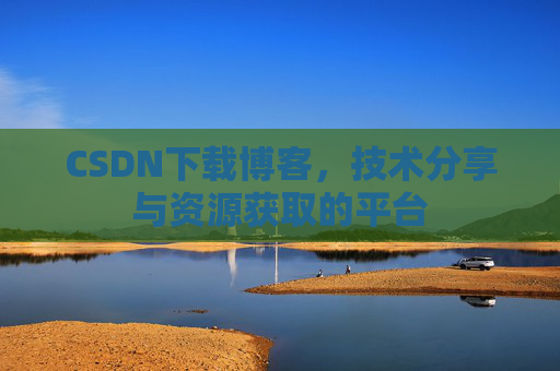 CSDN下载博客，技术分享与资源获取的平台